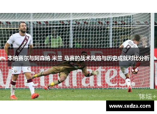 本纳赛尔与阿森纳 米兰 马赛的战术风格与历史成就对比分析