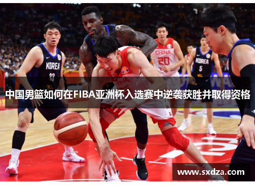 中国男篮如何在FIBA亚洲杯入选赛中逆袭获胜并取得资格
