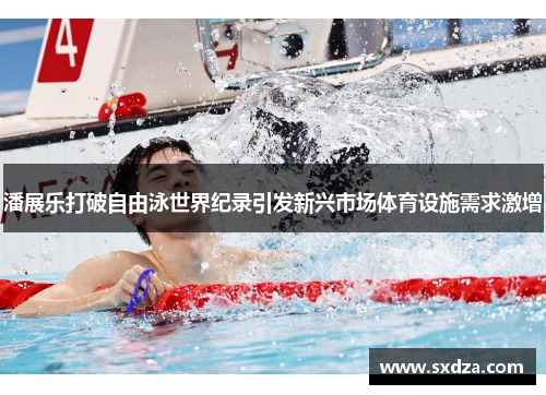 潘展乐打破自由泳世界纪录引发新兴市场体育设施需求激增