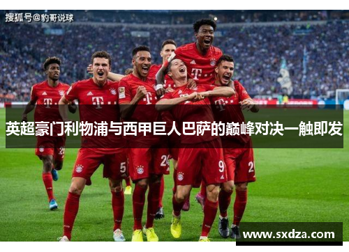 英超豪门利物浦与西甲巨人巴萨的巅峰对决一触即发