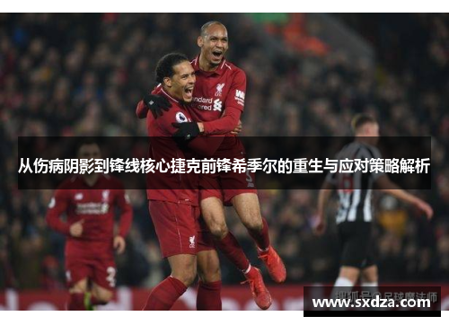 从伤病阴影到锋线核心捷克前锋希季尔的重生与应对策略解析