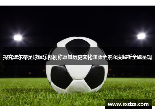 探究波尔蒂足球俱乐部别称及其历史文化渊源全景深度解析全貌呈现